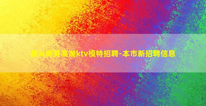 嘉兴商务高端ktv模特招聘-本市新招聘信息