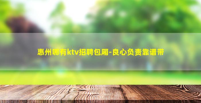 惠州哪有ktv招聘包厢-良心负责靠谱带
