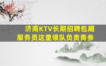 济南KTV长期招聘包厢服务员这里领队负责青参