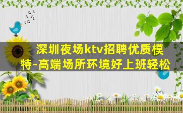 深圳夜场ktv招聘优质模特-高端场所环境好上班轻松